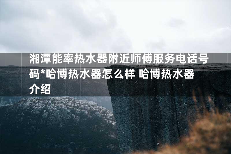 湘潭能率热水器附近师傅服务电话号码*哈博热水器怎么样 哈博热水器介绍